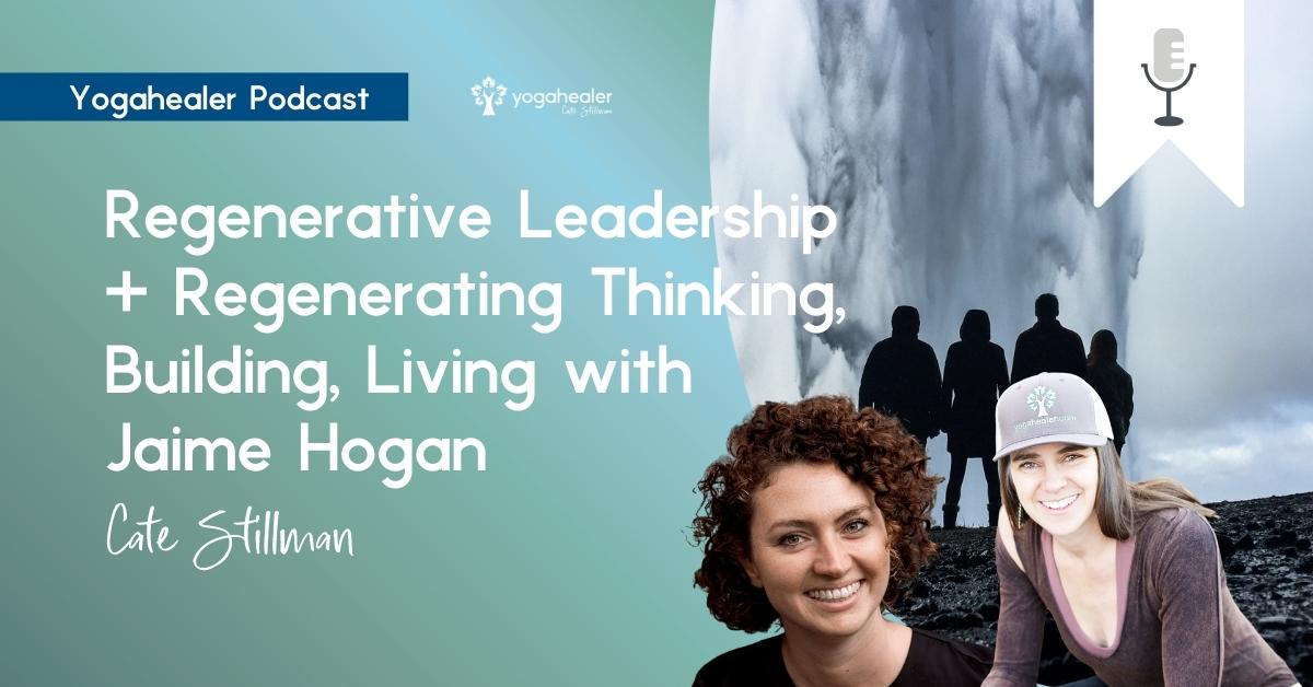 Regenerative Leadership + Regenerating Thinking, Building, Living with Jaime Hogan Yogahealer
